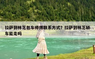 拉萨到林芝包车师傅联系方式？拉萨到林芝轿车能走吗