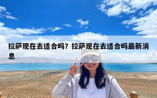 拉萨现在去适合吗？拉萨现在去适合吗最新消息