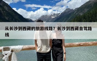 从长沙到西藏的旅游线路？长沙到西藏自驾路线