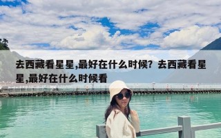 去西藏看星星,最好在什么时候？去西藏看星星,最好在什么时候看