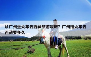 从广州坐火车去西藏旅游攻略？广州搭火车去西藏要多久