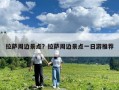 拉萨周边景点？拉萨周边景点一日游推荐