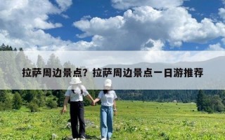 拉萨周边景点？拉萨周边景点一日游推荐
