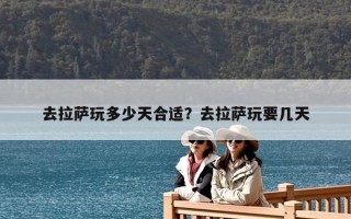 去拉萨玩多少天合适？去拉萨玩要几天
