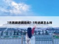 7月西藏进藏路线？7月进藏怎么样