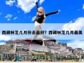 西藏林芝几月份去最好？西藏林芝几月最美