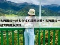 去西藏玩一趟多少钱不跟团旅游？去西藏玩一趟大概要多少钱
