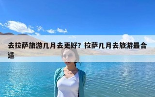 去拉萨旅游几月去更好？拉萨几月去旅游最合适
