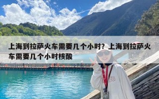 上海到拉萨火车需要几个小时？上海到拉萨火车需要几个小时核酸
