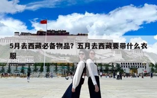 5月去西藏必备物品？五月去西藏要带什么衣服