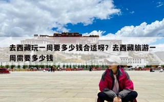 去西藏玩一周要多少钱合适呀？去西藏旅游一周需要多少钱