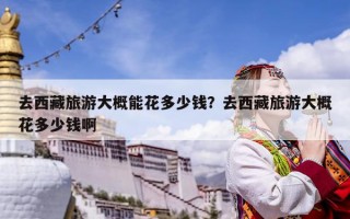 去西藏旅游大概能花多少钱？去西藏旅游大概花多少钱啊