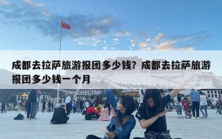 成都去拉萨旅游报团多少钱？成都去拉萨旅游报团多少钱一个月