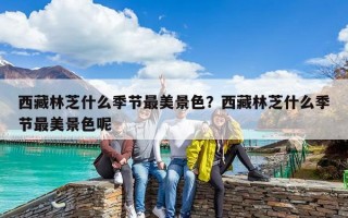 西藏林芝什么季节最美景色？西藏林芝什么季节最美景色呢