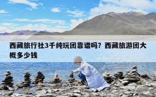 西藏旅行社3千纯玩团靠谱吗？西藏旅游团大概多少钱