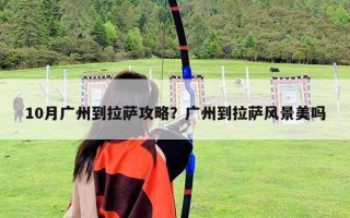 10月广州到拉萨攻略？广州到拉萨风景美吗