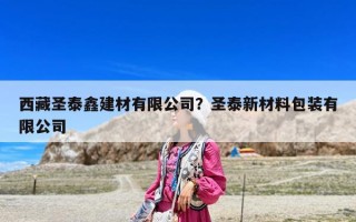 西藏圣泰鑫建材有限公司？圣泰新材料包装有限公司