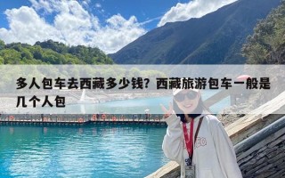 多人包车去西藏多少钱？西藏旅游包车一般是几个人包