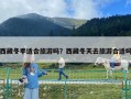 西藏冬季适合旅游吗？西藏冬天去旅游合适吗