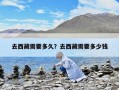 去西藏需要多久？去西藏需要多少钱