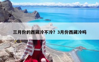 三月份的西藏冷不冷？3月份西藏冷吗