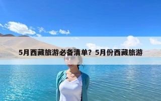 5月西藏旅游必备清单？5月份西藏旅游