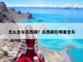 怎么坐车去西藏？去西藏在哪里坐车