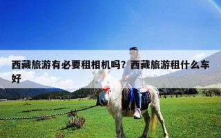 西藏旅游有必要租相机吗？西藏旅游租什么车好