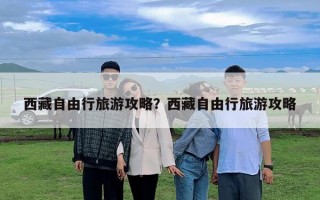 西藏自由行旅游攻略？西藏自由行旅游攻略