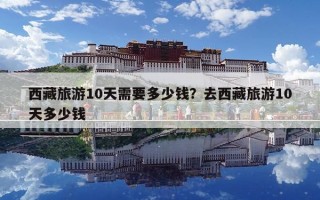 西藏旅游10天需要多少钱？去西藏旅游10天多少钱