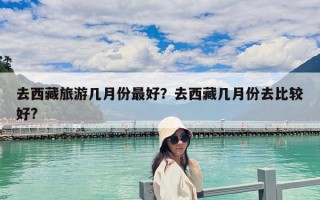 去西藏旅游几月份最好？去西藏几月份去比较好?