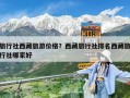 旅行社西藏旅游价格？西藏旅行社排名西藏旅行社哪家好