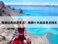 西藏经典旅游景点？西藏十大旅游景点排名