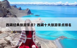 西藏经典旅游景点？西藏十大旅游景点排名