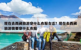 现在去西藏旅游穿什么衣服合适？现在去西藏旅游需要穿什么衣服