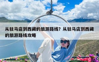 从驻马店到西藏的旅游路线？从驻马店到西藏的旅游路线攻略