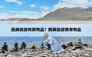 西藏旅游所需物品？西藏旅游携带物品