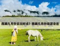 西藏几月份去玩好点？西藏几月份旅游合适