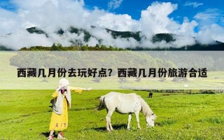 西藏几月份去玩好点？西藏几月份旅游合适