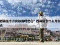 西藏适合月份旅游吗现在？西藏适合什么月份去