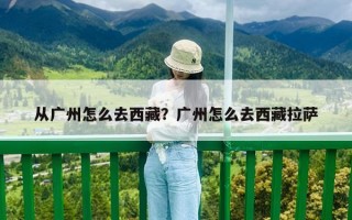 从广州怎么去西藏？广州怎么去西藏拉萨