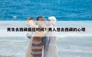 男生去西藏最佳时间？男人想去西藏的心理