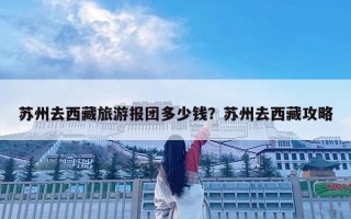 苏州去西藏旅游报团多少钱？苏州去西藏攻略