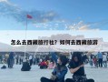 怎么去西藏旅行社？如何去西藏旅游