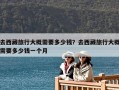 去西藏旅行大概需要多少钱？去西藏旅行大概需要多少钱一个月