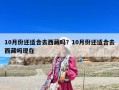 10月份还适合去西藏吗？10月份还适合去西藏吗现在