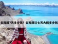 去西藏7天多少钱？去西藏玩七天大概多少钱