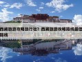 西藏旅游攻略旅行社？西藏旅游攻略路线最佳路线