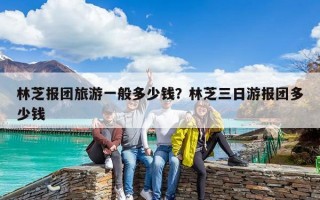 林芝报团旅游一般多少钱？林芝三日游报团多少钱