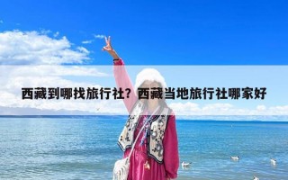 西藏到哪找旅行社？西藏当地旅行社哪家好